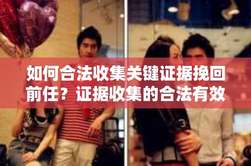 如何合法收集关键证据挽回前任?证据收集的合法有效方案 如何合法收集关键证据挽回前任?证据收集的合法有效方案