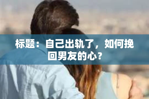 标题：自己出轨了，如何挽回男友的心？