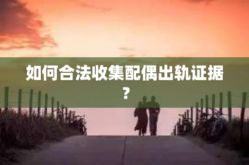 如何合法收集配偶出轨证据？
