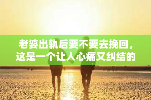 老婆出轨后要不要去挽回，这是一个让人心痛又纠结的问题。在这个问题上，每个人都有自己的看法和选择。今天，我就来和大家聊聊这个话题，希望能给大家带来一些帮助。