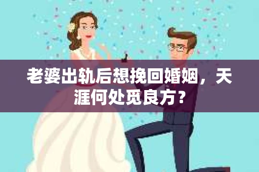 老婆出轨后想挽回婚姻，天涯何处觅良方？