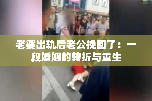 老婆出轨后老公挽回了：一段婚姻的转折与重生