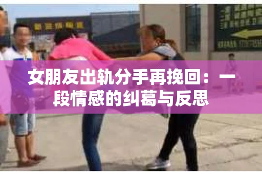 女朋友出轨分手再挽回：一段情感的纠葛与反思