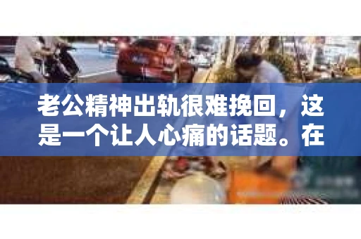 老公精神出轨很难挽回，这是一个让人心痛的话题。在婚姻生活中，当一方发现另一半精神出轨时，往往会产生强烈的痛苦和困惑。那么，面对这种情况，我们该如何应对呢？今天，就让我们一起来探讨一下这个问题。