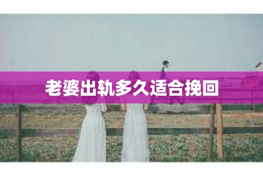 老婆出轨多久适合挽回