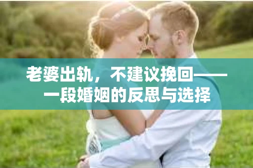 老婆出轨，不建议挽回——一段婚姻的反思与选择