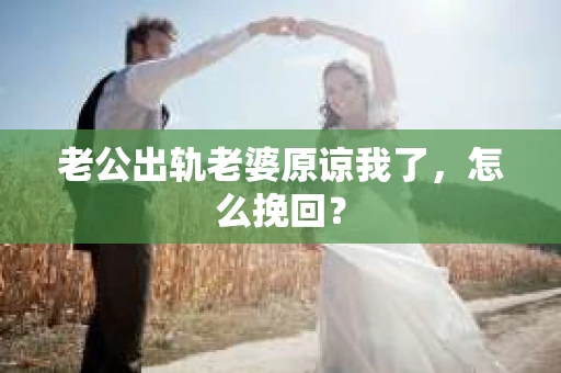老公出轨老婆原谅我了，怎么挽回？