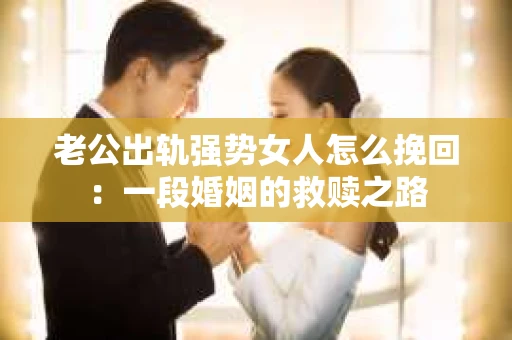 老公出轨强势女人怎么挽回：一段婚姻的救赎之路