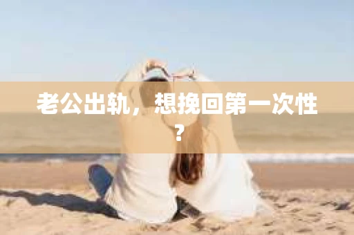 老公出轨，想挽回第一次性？