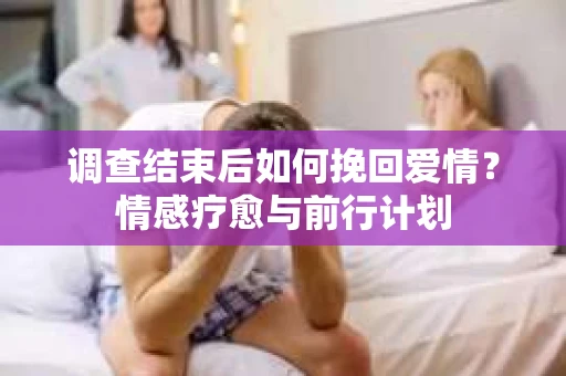 调查结束后如何挽回爱情？情感疗愈与前行计划