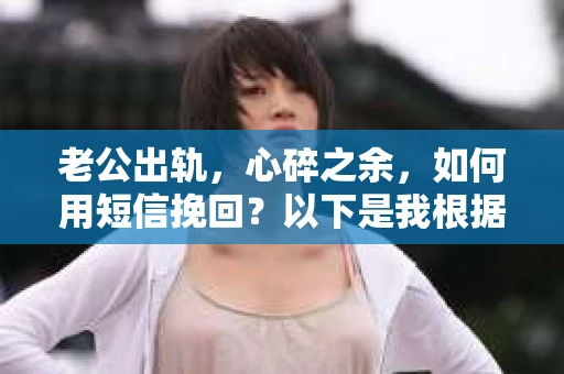 老公出轨,心碎之余,如何用短信挽回?以下是我根据实际情况整理的一些短信内容,希望能给你带来一些启发。 老公出轨,心碎之余,如何用短信挽回?以下是我根据实际情况整理的一些短信内容,希望能给你带来一些启发。