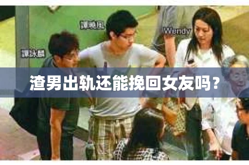 渣男出轨还能挽回女友吗？