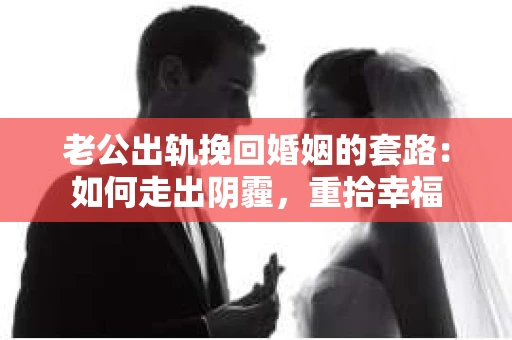 老公出轨挽回婚姻的套路：如何走出阴霾，重拾幸福