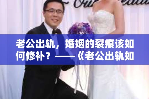 老公出轨,婚姻的裂痕该如何修补?——《老公出轨如何挽回的书》带你走出困境 老公出轨,婚姻的裂痕该如何修补?——《老公出轨如何挽回的书》带你走出困境