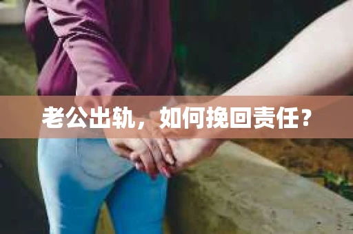 老公出轨,如何挽回责任? 老公出轨,如何挽回责任?