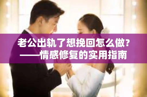 老公出轨了想挽回怎么做？——情感修复的实用指南