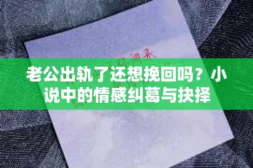 老公出轨了还想挽回吗？小说中的情感纠葛与抉择