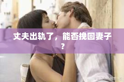丈夫出轨了，能否挽回妻子？