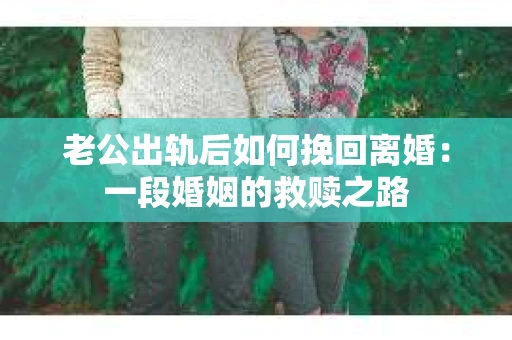 老公出轨后如何挽回离婚：一段婚姻的救赎之路