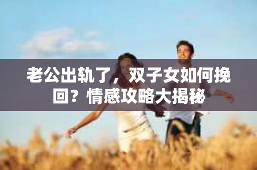 老公出轨了，双子女如何挽回？情感攻略大揭秘