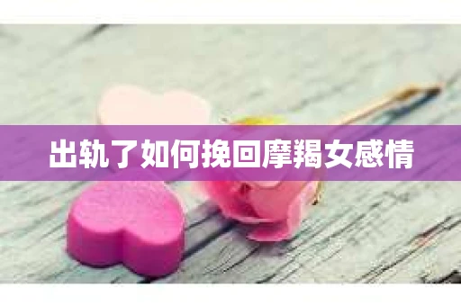 出轨了如何挽回摩羯女感情