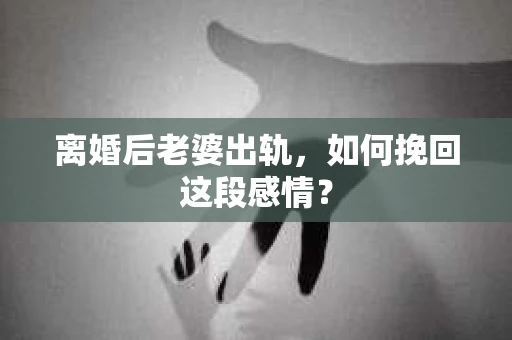 离婚后老婆出轨，如何挽回这段感情？