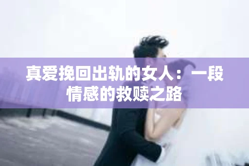 真爱挽回出轨的女人：一段情感的救赎之路
