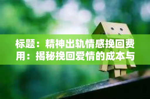 标题：精神出轨情感挽回费用：揭秘挽回爱情的成本与价值