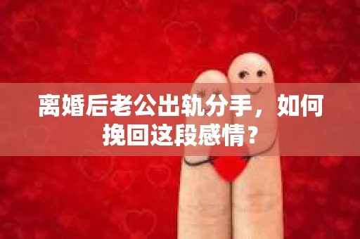离婚后老公出轨分手，如何挽回这段感情？