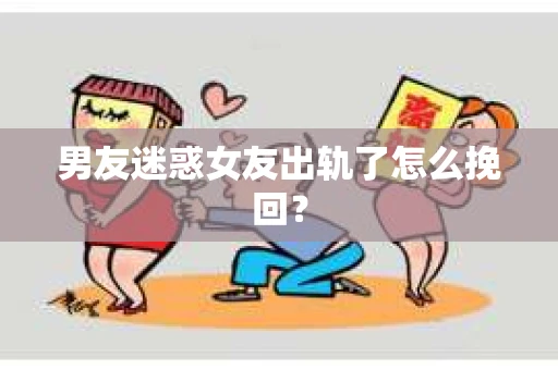 男友迷惑女友出轨了怎么挽回？