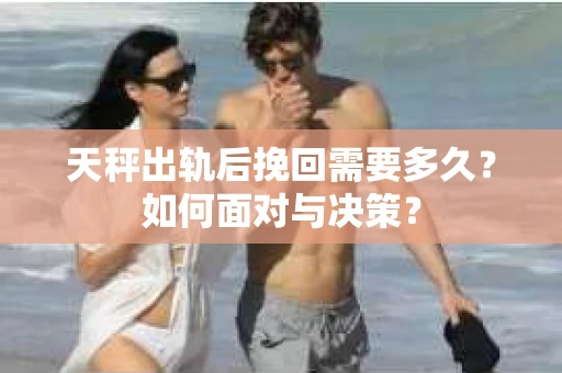 天秤出轨后挽回需要多久?如何面对与决策? 天秤出轨后挽回需要多久?如何面对与决策?