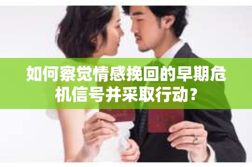 如何察觉情感挽回的早期危机信号并采取行动？