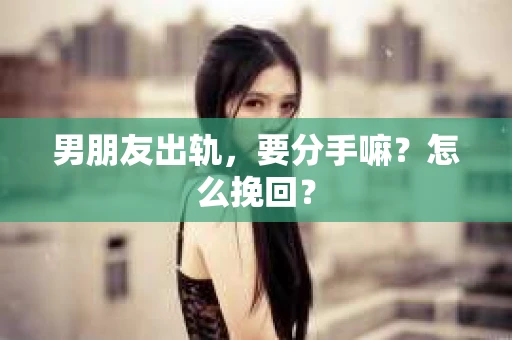 男朋友出轨，要分手嘛？怎么挽回？