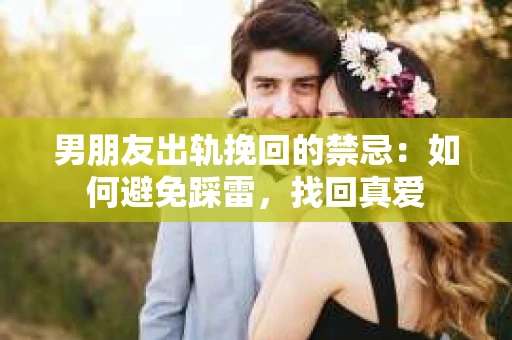 男朋友出轨挽回的禁忌：如何避免踩雷，找回真爱