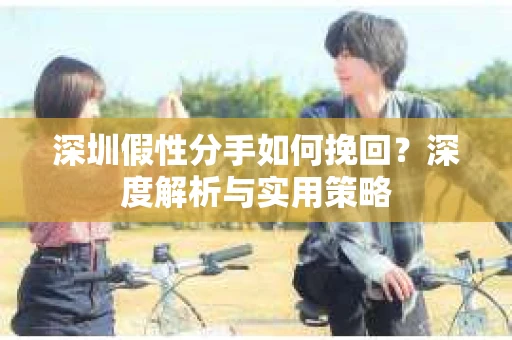 深圳假性分手如何挽回?深度解析与实用策略 深圳假性分手如何挽回?深度解析与实用策略