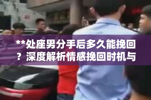 **处座男分手后多久能挽回？深度解析情感挽回时机与策略**