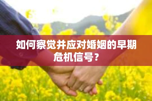 如何察觉并应对婚姻的早期危机信号？