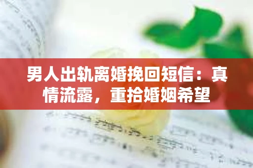男人出轨离婚挽回短信：真情流露，重拾婚姻希望