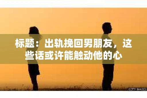 标题：出轨挽回男朋友，这些话或许能触动他的心