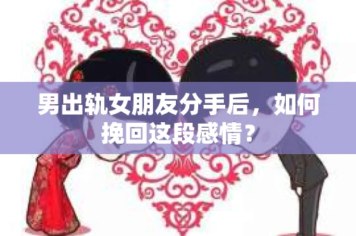 男出轨女朋友分手后，如何挽回这段感情？