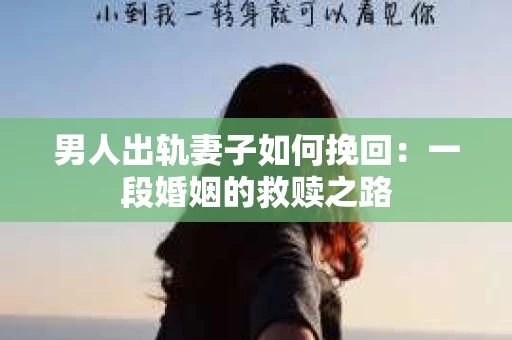 男人出轨妻子如何挽回：一段婚姻的救赎之路