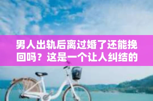 男人出轨后离过婚了还能挽回吗？这是一个让人纠结的问题。在这个充满变数的世界里，婚姻的稳固性似乎变得越来越难以保证。那么，当一个男人出轨后离婚了，他还有机会挽回这段婚姻吗？今天，我们就来探讨一下这个问题。