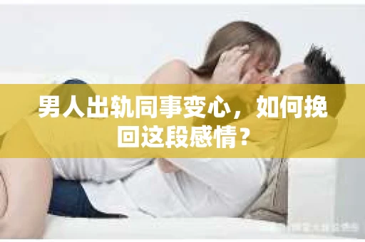 男人出轨同事变心，如何挽回这段感情？