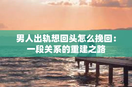 男人出轨想回头怎么挽回：一段关系的重建之路