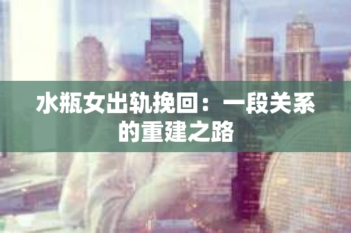 水瓶女出轨挽回：一段关系的重建之路