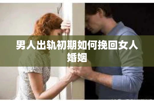 男人出轨初期如何挽回女人婚姻 男人出轨初期如何挽回女人婚姻