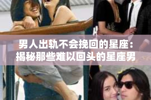 男人出轨不会挽回的星座：揭秘那些难以回头的星座男