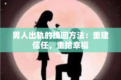 男人出轨的挽回方法：重建信任，重拾幸福