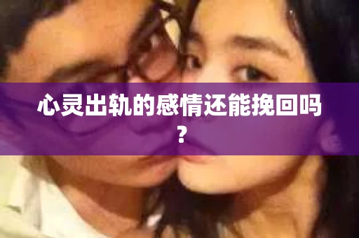 心灵出轨的感情还能挽回吗？