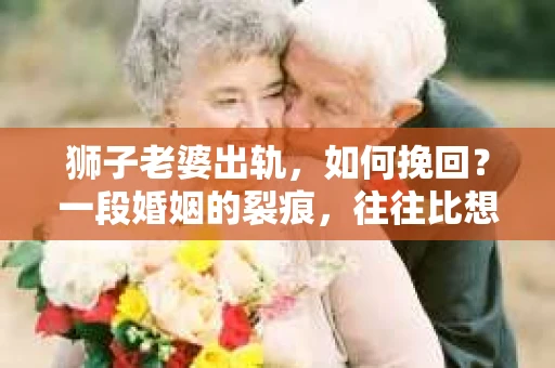 狮子老婆出轨，如何挽回？一段婚姻的裂痕，往往比想象中更难以修复。但面对这样的困境，我们仍可以尝试寻找解决问题的方法。以下，我将结合实际情况，分享一些关于如何挽回狮子老婆出轨的心得。